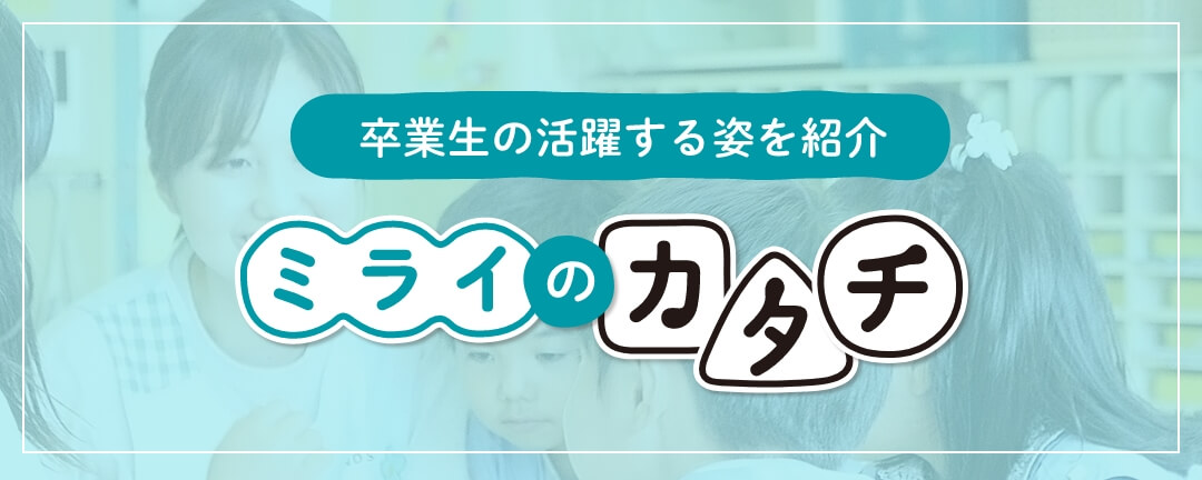 卒業生の活躍する姿を紹介 ミライのカタチ