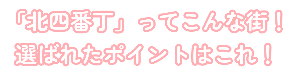 「北四番丁」ってこんな街！選ばれたポイントはこれ！