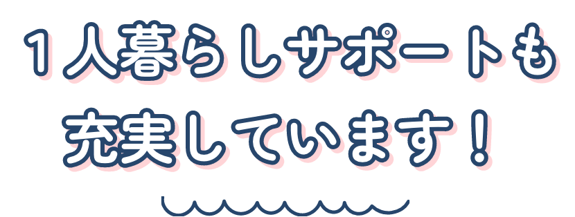 １人暮らしサポートも充実しています！